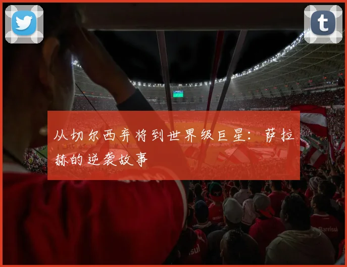 从切尔西弃将到世界级巨星：萨拉赫的逆袭故事